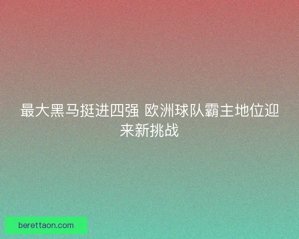 最大黑马挺进四强 欧洲球队霸主地位迎来新挑战