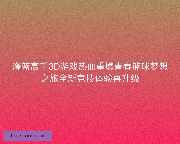 灌篮高手3D游戏热血重燃青春篮球梦想之旅全新竞技体验再升级