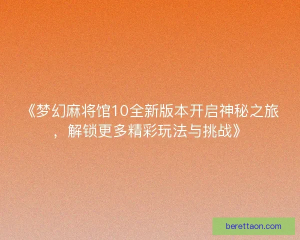 《梦幻麻将馆10全新版本开启神秘之旅，解锁更多精彩玩法与挑战》