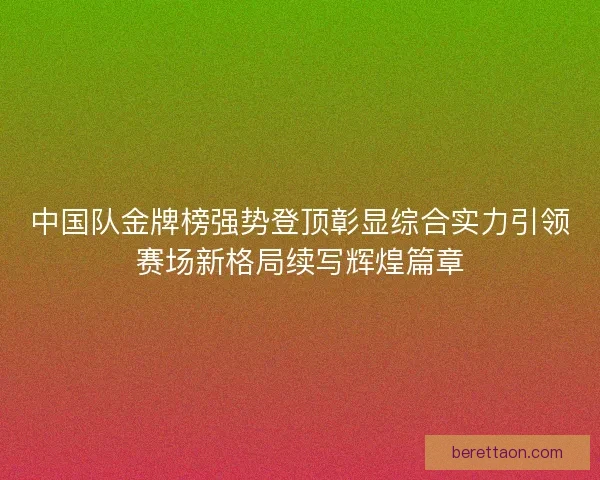 中国队金牌榜强势登顶彰显综合实力引领赛场新格局续写辉煌篇章