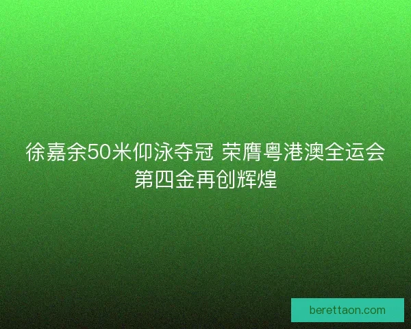 徐嘉余50米仰泳夺冠 荣膺粤港澳全运会第四金再创辉煌