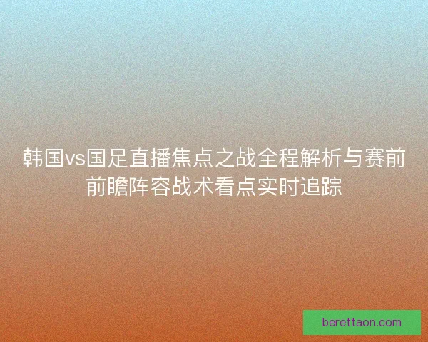 韩国vs国足直播焦点之战全程解析与赛前前瞻阵容战术看点实时追踪