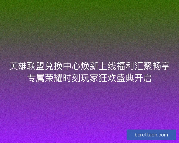 英雄联盟兑换中心焕新上线福利汇聚畅享专属荣耀时刻玩家狂欢盛典开启