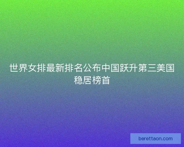 世界女排最新排名公布中国跃升第三美国稳居榜首