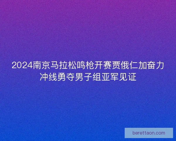 2024南京马拉松鸣枪开赛贾俄仁加奋力冲线勇夺男子组亚军见证