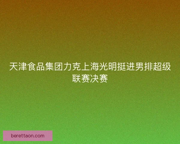 天津食品集团力克上海光明挺进男排超级联赛决赛
